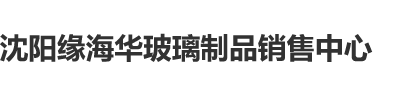 爆操骚女沈阳缘海华玻璃制品销售中心